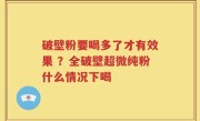 破壁粉要喝多了才有效果 ？全破壁超微纯粉什么情况下喝