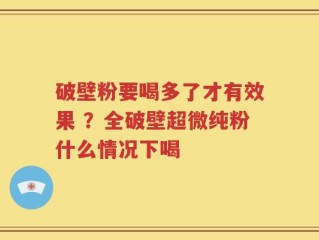 破壁粉要喝多了才有效果 ？全破壁超微纯粉什么情况下喝