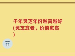 千年灵芝年份越高越好(灵芝愈老，价值愈高)