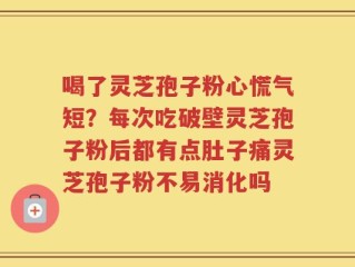 喝了灵芝孢子粉心慌气短？每次吃破壁灵芝孢子粉后都有点肚子痛灵芝孢子粉不易消化吗