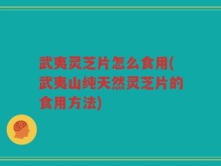 武夷灵芝片怎么食用(武夷山纯天然灵芝片的食用方法)