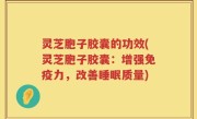 灵芝胞子胶囊的功效(灵芝胞子胶囊：增强免疫力，改善睡眠质量)