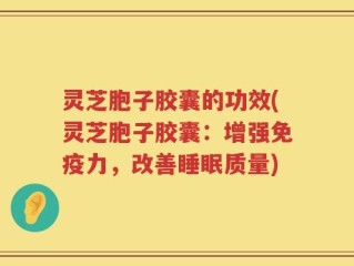 灵芝胞子胶囊的功效(灵芝胞子胶囊：增强免疫力，改善睡眠质量)