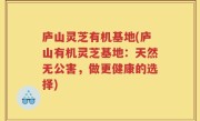 庐山灵芝有机基地(庐山有机灵芝基地：天然无公害，做更健康的选择)