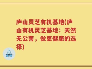 庐山灵芝有机基地(庐山有机灵芝基地：天然无公害，做更健康的选择)