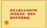 灵芝上面什么叫孢子粉(灵芝孢子粉：营养丰富的天然保健品)