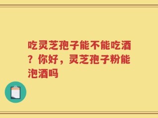吃灵芝孢子能不能吃酒？你好，灵芝孢子粉能泡酒吗
