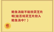 鲍鱼汤能不能放灵芝片呢(能否将灵芝片放入鲍鱼汤中？)