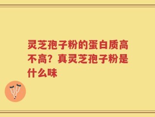 灵芝孢子粉的蛋白质高不高？真灵芝孢子粉是什么味