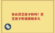 有白灵芝孢子粉吗？灵芝孢子粉保质期多久
