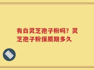 有白灵芝孢子粉吗？灵芝孢子粉保质期多久