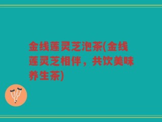 金线莲灵芝泡茶(金线莲灵芝相伴，共饮美味养生茶)