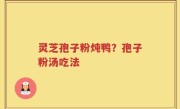 灵芝孢子粉炖鸭？孢子粉汤吃法