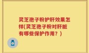 灵芝孢子粉护肝效果怎样(灵芝孢子粉对肝脏有哪些保护作用？)
