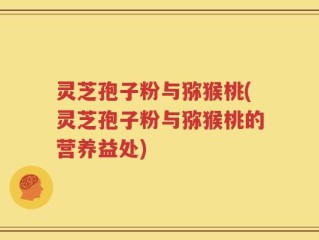 灵芝孢子粉与猕猴桃(灵芝孢子粉与猕猴桃的营养益处)