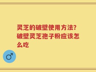 灵芝的破壁使用方法？破壁灵芝孢子粉应该怎么吃