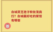 白城灵芝孢子粉批发商行?白城最好吃的餐馆有哪些