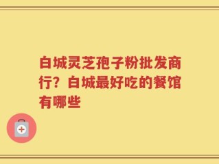 白城灵芝孢子粉批发商行？白城最好吃的餐馆有哪些