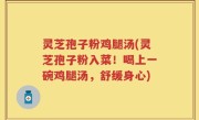 灵芝孢子粉鸡腿汤(灵芝孢子粉入菜！喝上一碗鸡腿汤，舒缓身心)