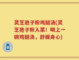 灵芝孢子粉鸡腿汤(灵芝孢子粉入菜！喝上一碗鸡腿汤，舒缓身心)