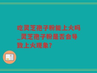 吃灵芝孢子粉能上火吗_灵芝孢子粉是否会导致上火现象？