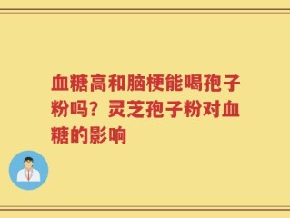 血糖高和脑梗能喝孢子粉吗？灵芝孢子粉对血糖的影响