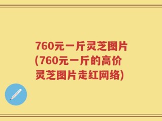 760元一斤灵芝图片(760元一斤的高价灵芝图片走红网络)