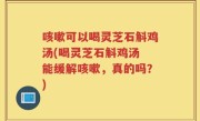 咳嗽可以喝灵芝石斛鸡汤(喝灵芝石斛鸡汤 能缓解咳嗽，真的吗？)