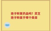 孢子粉算药品吗？灵芝孢子粉属于哪个类目