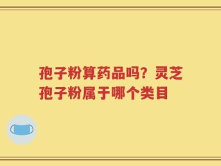 孢子粉算药品吗？灵芝孢子粉属于哪个类目