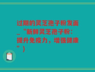 过期的灵芝孢子粉发面_“新鲜灵芝孢子粉：提升免疫力，增强健康”)