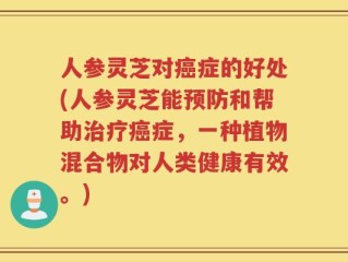 人参灵芝对癌症的好处(人参灵芝能预防和帮助治疗癌症，一种植物混合物对人类健康有效。)
