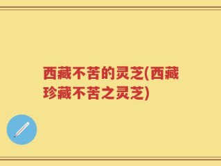 西藏不苦的灵芝(西藏珍藏不苦之灵芝)