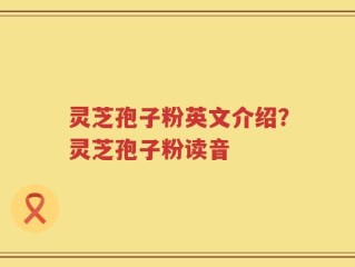 灵芝孢子粉英文介绍？灵芝孢子粉读音
