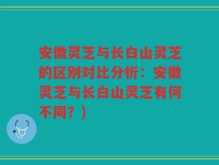 安徽灵芝与长白山灵芝的区别对比分析：安徽灵芝与长白山灵芝有何不同？)