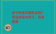 孢子粉是否要放冰箱？老话说得太对了，快来看看