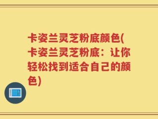 卡姿兰灵芝粉底颜色(卡姿兰灵芝粉底：让你轻松找到适合自己的颜色)