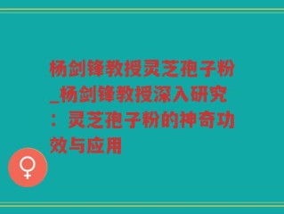 杨剑锋教授灵芝孢子粉_杨剑锋教授深入研究：灵芝孢子粉的神奇功效与应用