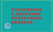 灵芝孢子粉夏季如何保存_夏季如何正确保存灵芝孢子粉以保持其新鲜度和营养价值