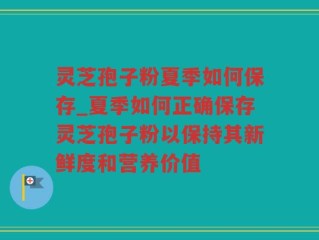 灵芝孢子粉夏季如何保存_夏季如何正确保存灵芝孢子粉以保持其新鲜度和营养价值