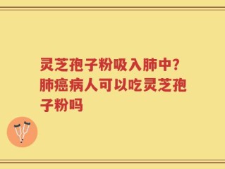 灵芝孢子粉吸入肺中？肺癌病人可以吃灵芝孢子粉吗