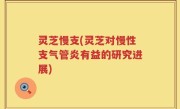 灵芝慢支(灵芝对慢性支气管炎有益的研究进展)