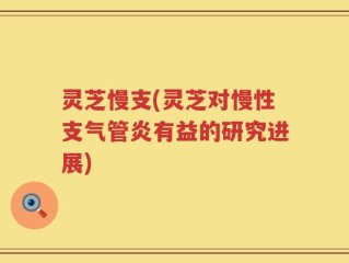 灵芝慢支(灵芝对慢性支气管炎有益的研究进展)