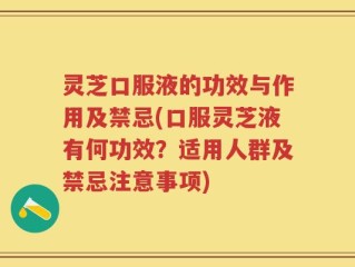 灵芝口服液的功效与作用及禁忌(口服灵芝液有何功效？适用人群及禁忌注意事项)