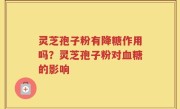 灵芝孢子粉有降糖作用吗？灵芝孢子粉对血糖的影响