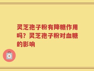灵芝孢子粉有降糖作用吗？灵芝孢子粉对血糖的影响