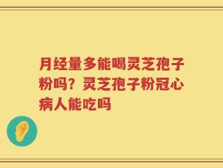 月经量多能喝灵芝孢子粉吗？灵芝孢子粉冠心病人能吃吗