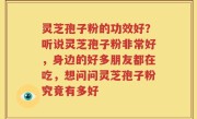 灵芝孢子粉的功效好？听说灵芝孢子粉非常好，身边的好多朋友都在吃，想问问灵芝孢子粉究竟有多好