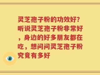 灵芝孢子粉的功效好？听说灵芝孢子粉非常好，身边的好多朋友都在吃，想问问灵芝孢子粉究竟有多好