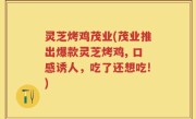 灵芝烤鸡茂业(茂业推出爆款灵芝烤鸡, 口感诱人，吃了还想吃!)